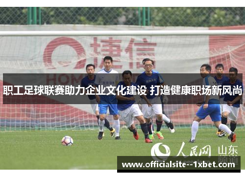 职工足球联赛助力企业文化建设 打造健康职场新风尚
