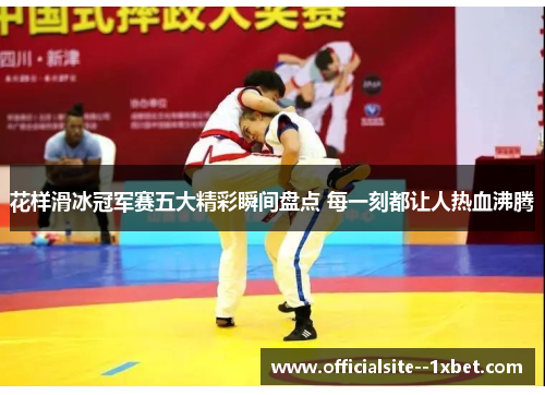 花样滑冰冠军赛五大精彩瞬间盘点 每一刻都让人热血沸腾