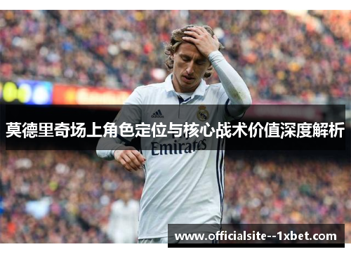 莫德里奇场上角色定位与核心战术价值深度解析