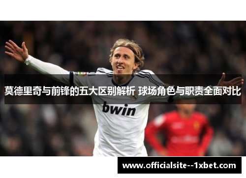 莫德里奇与前锋的五大区别解析 球场角色与职责全面对比