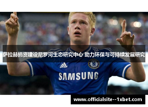 萨拉赫捐资建设尼罗河生态研究中心 助力环保与可持续发展研究