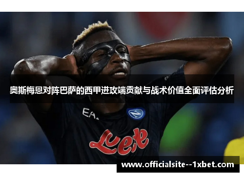 奥斯梅恩对阵巴萨的西甲进攻端贡献与战术价值全面评估分析