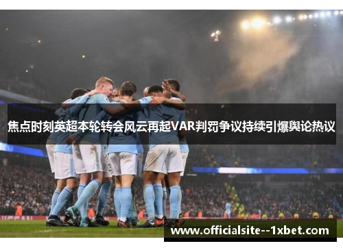 焦点时刻英超本轮转会风云再起VAR判罚争议持续引爆舆论热议