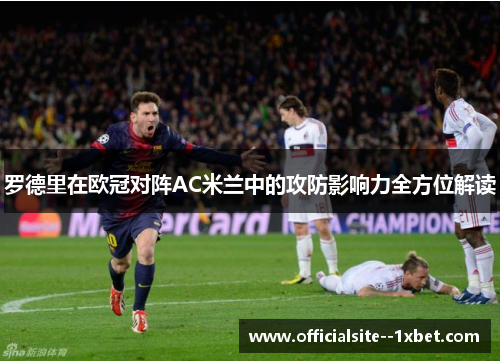 罗德里在欧冠对阵AC米兰中的攻防影响力全方位解读