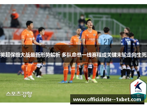 英超保级大战最新形势解析 多队命悬一线赛程成关键末轮走向生死