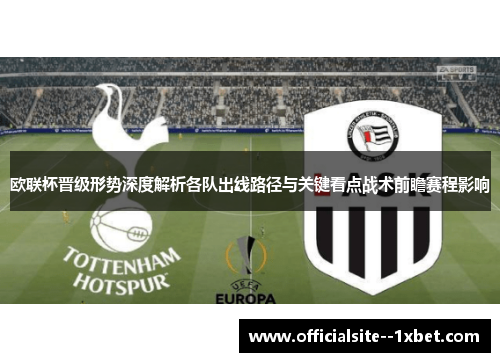 欧联杯晋级形势深度解析各队出线路径与关键看点战术前瞻赛程影响