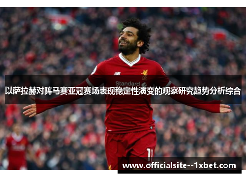 以萨拉赫对阵马赛亚冠赛场表现稳定性演变的观察研究趋势分析综合