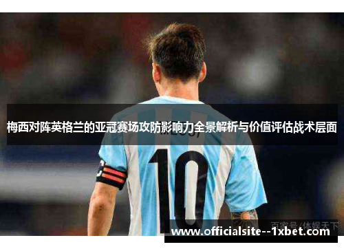 梅西对阵英格兰的亚冠赛场攻防影响力全景解析与价值评估战术层面