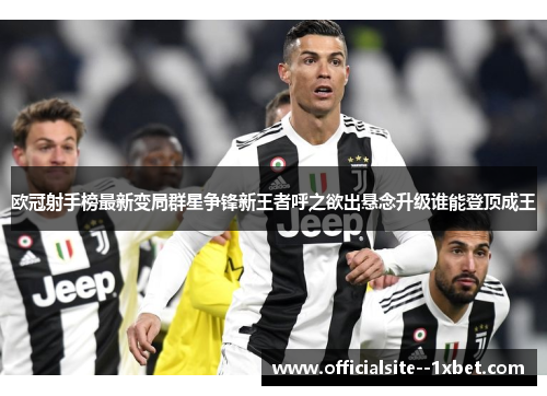 欧冠射手榜最新变局群星争锋新王者呼之欲出悬念升级谁能登顶成王