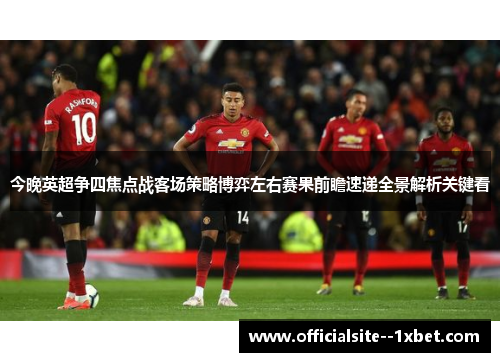 今晚英超争四焦点战客场策略博弈左右赛果前瞻速递全景解析关键看