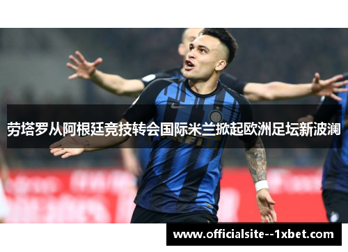 劳塔罗从阿根廷竞技转会国际米兰掀起欧洲足坛新波澜