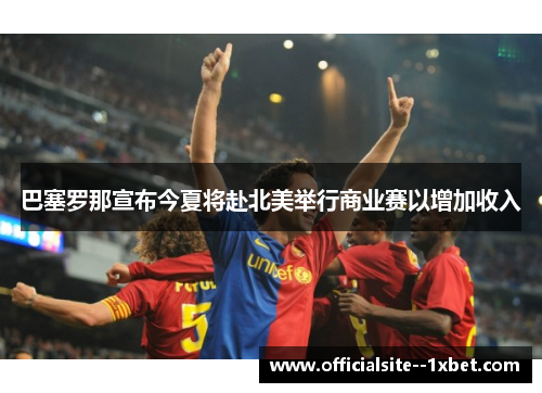 巴塞罗那宣布今夏将赴北美举行商业赛以增加收入 巴塞罗那宣布今夏将赴北美举行商业赛以增加收入