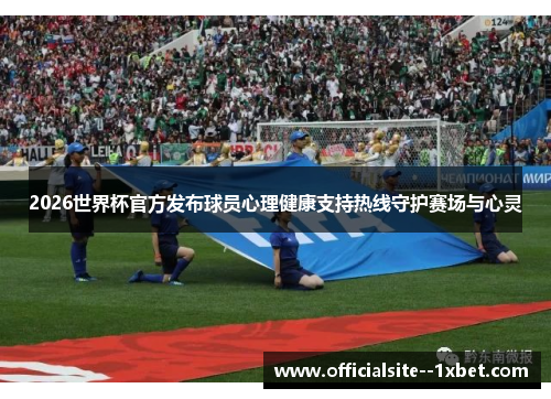 2026世界杯官方发布球员心理健康支持热线守护赛场与心灵