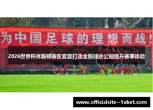 2026世界杯休斯顿赛区官宣打造全新球迷公园提升赛事体验