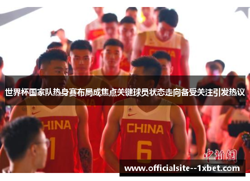 世界杯国家队热身赛布局成焦点关键球员状态走向备受关注引发热议 世界杯国家队热身赛布局成焦点关键球员状态走向备受关注引发热议