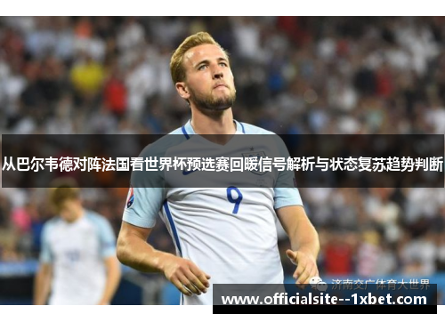 从巴尔韦德对阵法国看世界杯预选赛回暖信号解析与状态复苏趋势判断 从巴尔韦德对阵法国看世界杯预选赛回暖信号解析与状态复苏趋势判断