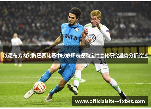 以德布劳内对阵巴西比赛中欧联杯表现稳定性变化研究趋势分析综述 以德布劳内对阵巴西比赛中欧联杯表现稳定性变化研究趋势分析综述