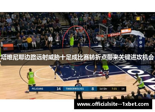 塔维尼耶边路远射威胁十足成比赛转折点带来关键进攻机会