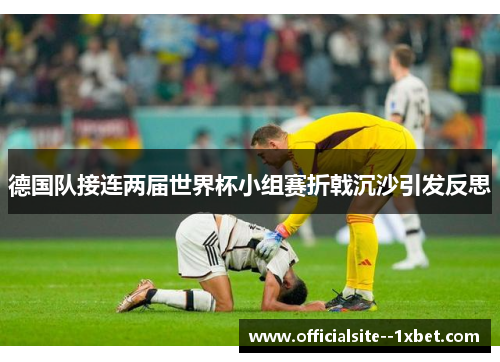 德国队接连两届世界杯小组赛折戟沉沙引发反思 德国队接连两届世界杯小组赛折戟沉沙引发反思