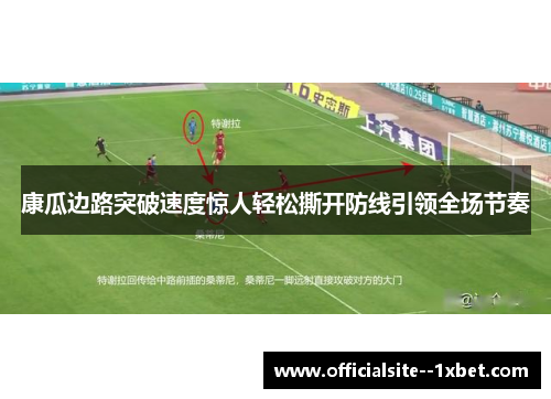 康瓜边路突破速度惊人轻松撕开防线引领全场节奏 康瓜边路突破速度惊人轻松撕开防线引领全场节奏