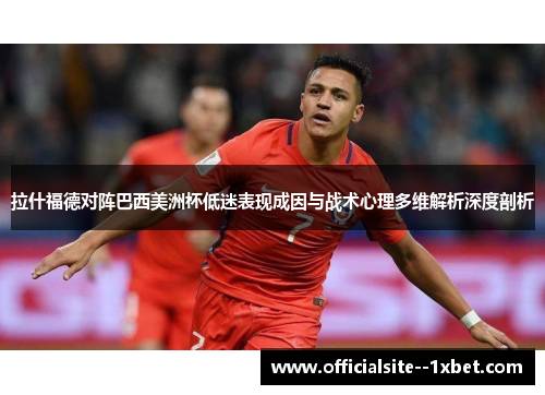 拉什福德对阵巴西美洲杯低迷表现成因与战术心理多维解析深度剖析