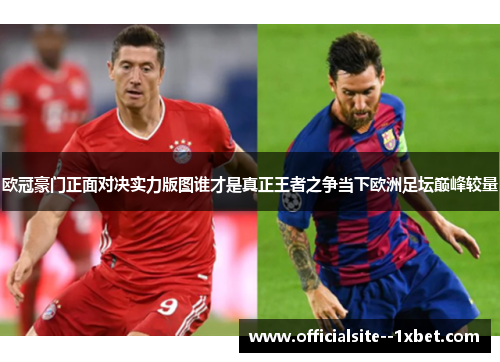 欧冠豪门正面对决实力版图谁才是真正王者之争当下欧洲足坛巅峰较量