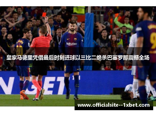 皇家马德里凭借最后时刻进球以三比二绝杀巴塞罗那震撼全场 皇家马德里凭借最后时刻进球以三比二绝杀巴塞罗那震撼全场