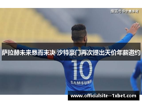 萨拉赫未来悬而未决 沙特豪门再次提出天价年薪邀约
